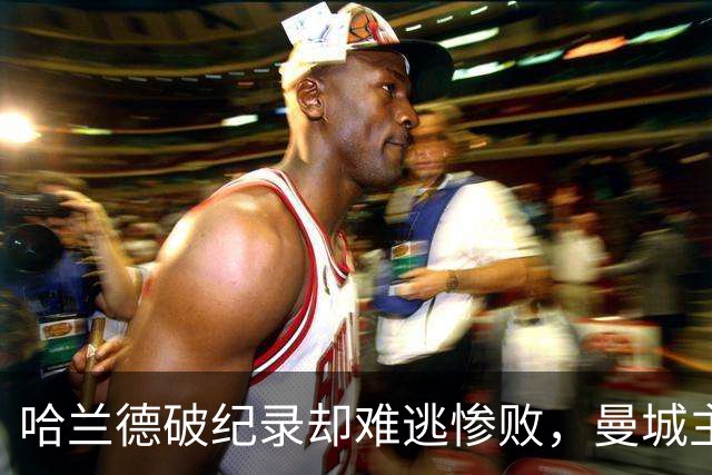 哈兰德破纪录却难逃惨败，曼城主场成了“球场派对